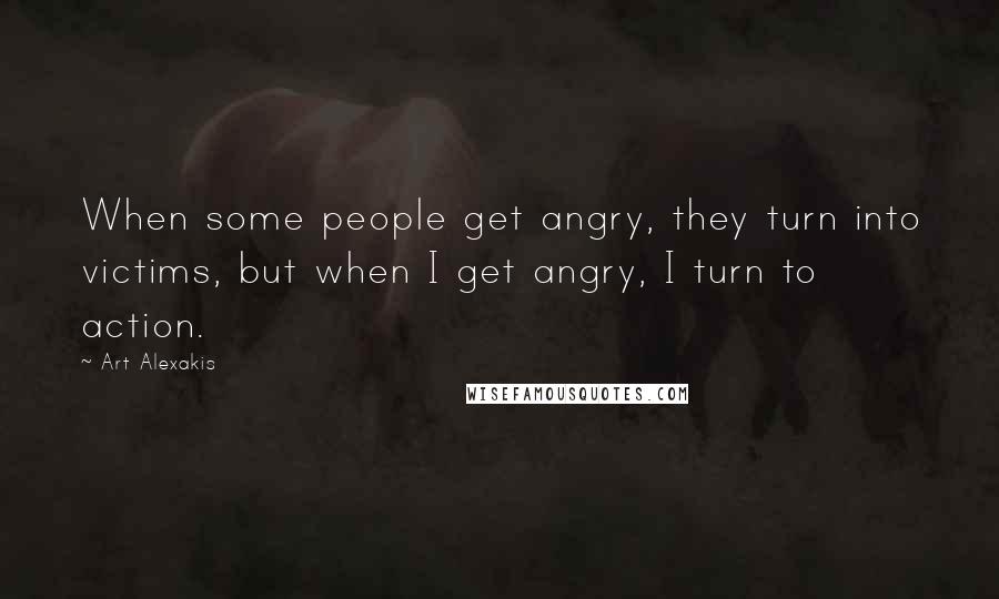 Art Alexakis Quotes: When some people get angry, they turn into victims, but when I get angry, I turn to action.