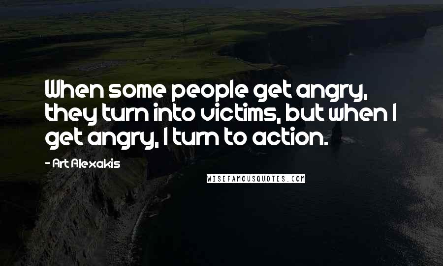 Art Alexakis Quotes: When some people get angry, they turn into victims, but when I get angry, I turn to action.