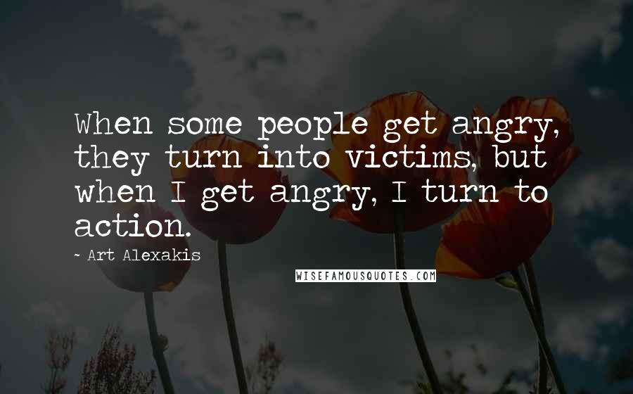 Art Alexakis Quotes: When some people get angry, they turn into victims, but when I get angry, I turn to action.