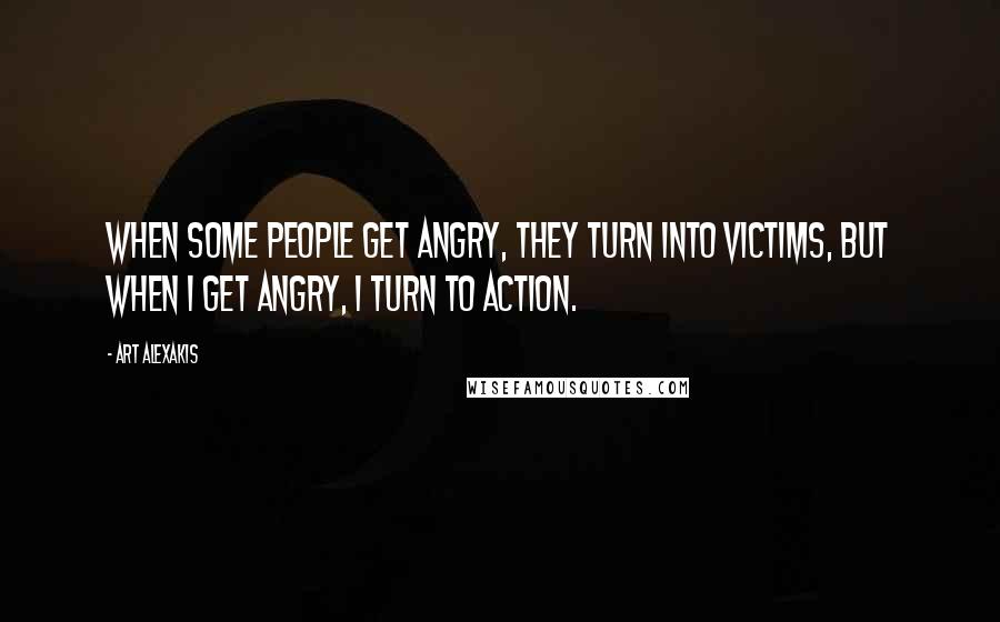 Art Alexakis Quotes: When some people get angry, they turn into victims, but when I get angry, I turn to action.
