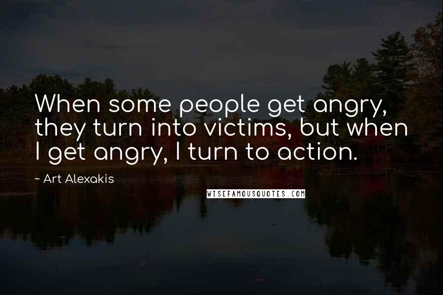 Art Alexakis Quotes: When some people get angry, they turn into victims, but when I get angry, I turn to action.