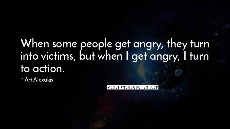 Art Alexakis Quotes: When some people get angry, they turn into victims, but when I get angry, I turn to action.