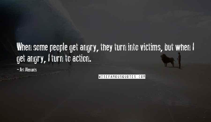 Art Alexakis Quotes: When some people get angry, they turn into victims, but when I get angry, I turn to action.