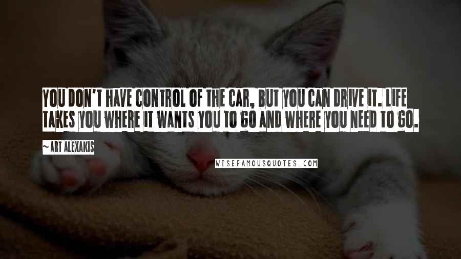 Art Alexakis Quotes: You don't have control of the car, but you can drive it. Life takes you where it wants you to go and where you need to go.