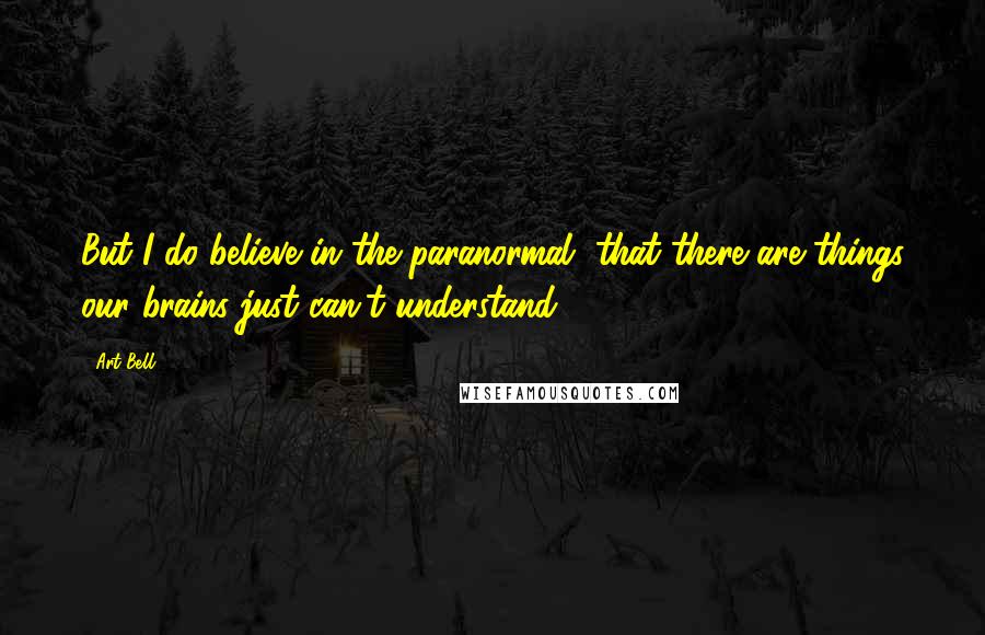 Art Bell Quotes: But I do believe in the paranormal, that there are things our brains just can't understand.