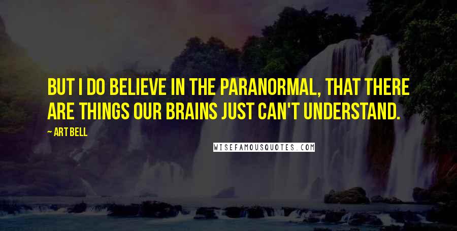 Art Bell Quotes: But I do believe in the paranormal, that there are things our brains just can't understand.