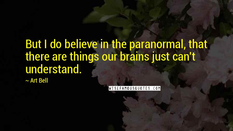 Art Bell Quotes: But I do believe in the paranormal, that there are things our brains just can't understand.