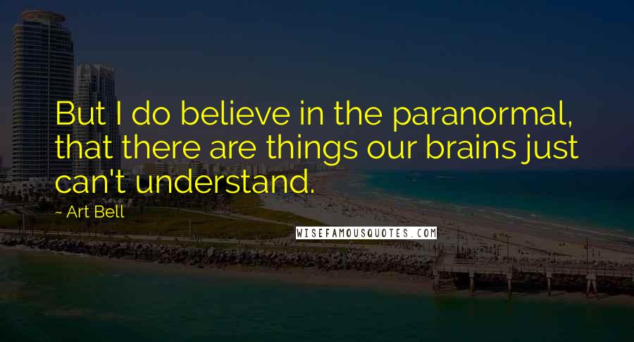 Art Bell Quotes: But I do believe in the paranormal, that there are things our brains just can't understand.