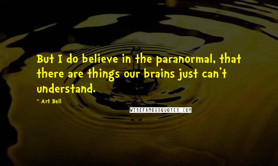 Art Bell Quotes: But I do believe in the paranormal, that there are things our brains just can't understand.