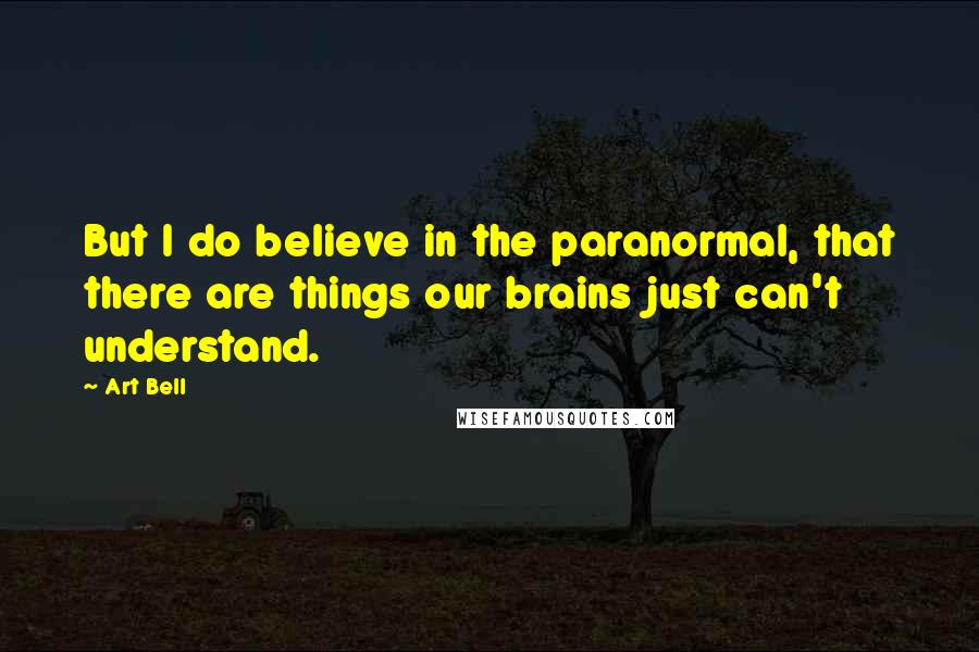 Art Bell Quotes: But I do believe in the paranormal, that there are things our brains just can't understand.