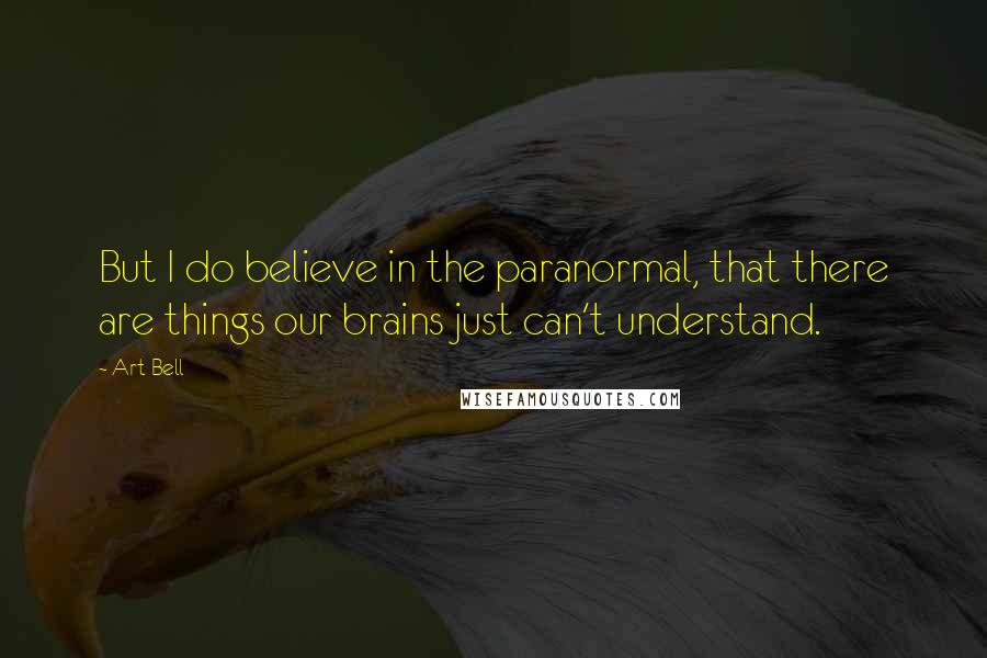 Art Bell Quotes: But I do believe in the paranormal, that there are things our brains just can't understand.