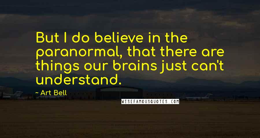 Art Bell Quotes: But I do believe in the paranormal, that there are things our brains just can't understand.