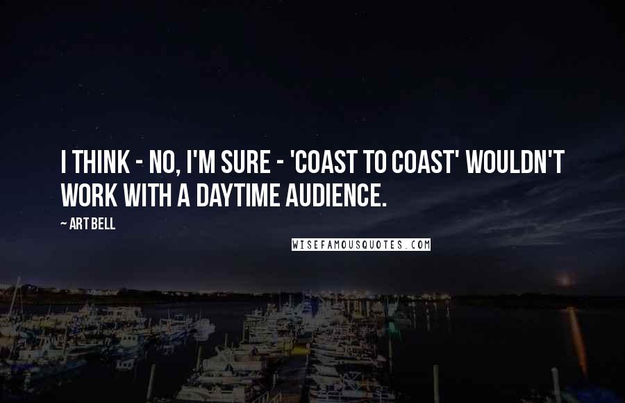 Art Bell Quotes: I think - no, I'm sure - 'Coast to Coast' wouldn't work with a daytime audience.
