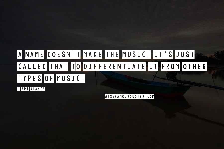 Art Blakey Quotes: A name doesn't make the music. It's just called that to differentiate it from other types of music.