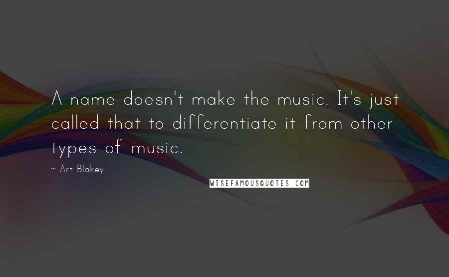 Art Blakey Quotes: A name doesn't make the music. It's just called that to differentiate it from other types of music.