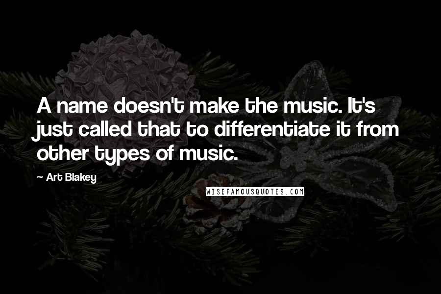 Art Blakey Quotes: A name doesn't make the music. It's just called that to differentiate it from other types of music.