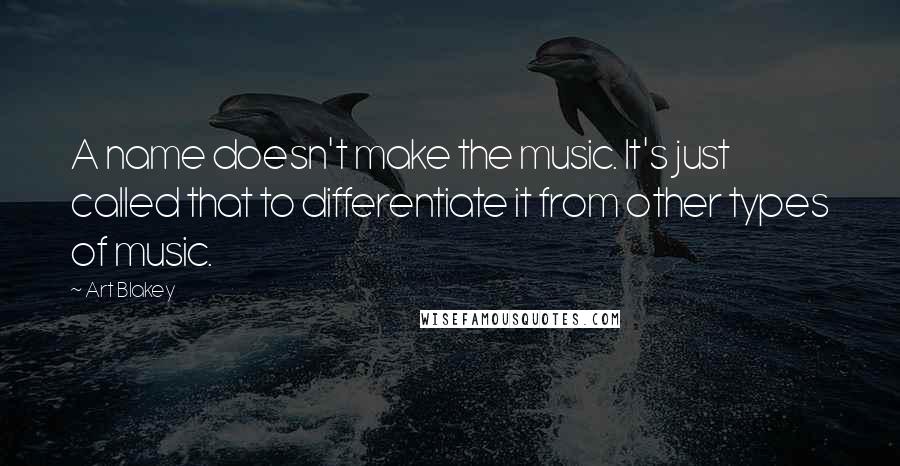 Art Blakey Quotes: A name doesn't make the music. It's just called that to differentiate it from other types of music.