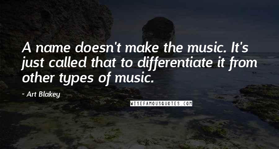 Art Blakey Quotes: A name doesn't make the music. It's just called that to differentiate it from other types of music.
