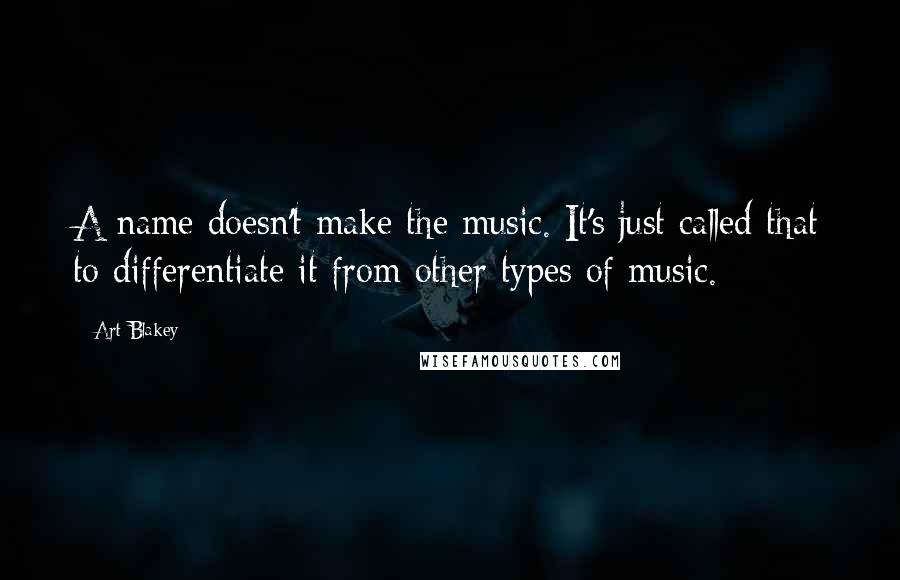 Art Blakey Quotes: A name doesn't make the music. It's just called that to differentiate it from other types of music.