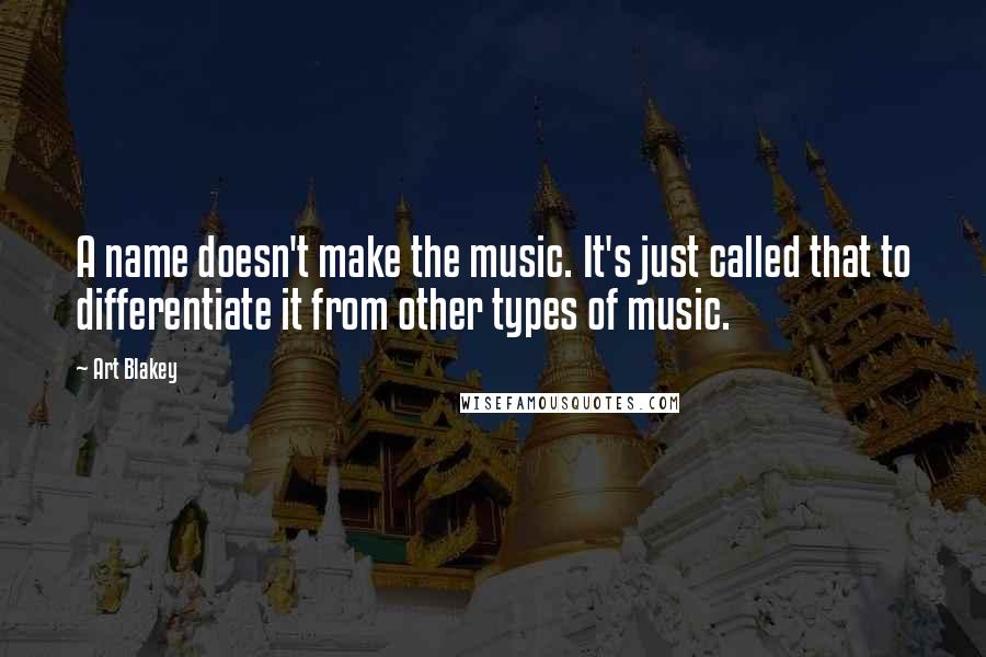 Art Blakey Quotes: A name doesn't make the music. It's just called that to differentiate it from other types of music.