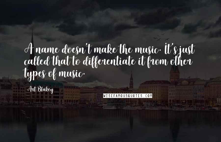 Art Blakey Quotes: A name doesn't make the music. It's just called that to differentiate it from other types of music.