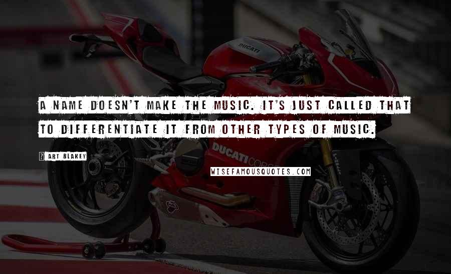 Art Blakey Quotes: A name doesn't make the music. It's just called that to differentiate it from other types of music.