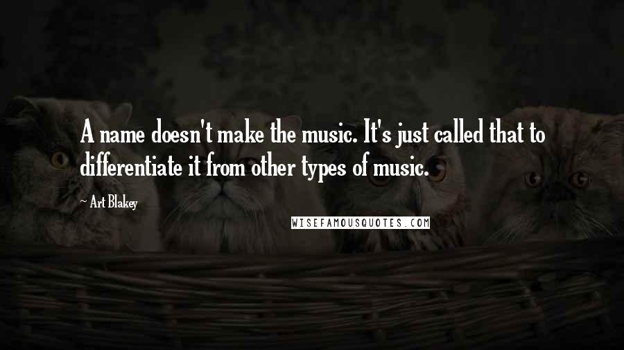 Art Blakey Quotes: A name doesn't make the music. It's just called that to differentiate it from other types of music.