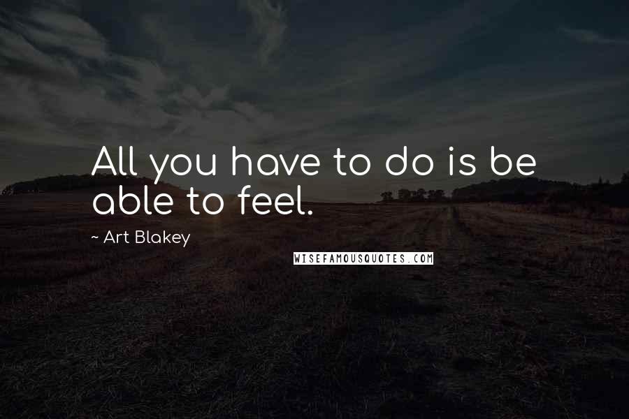 Art Blakey Quotes: All you have to do is be able to feel.