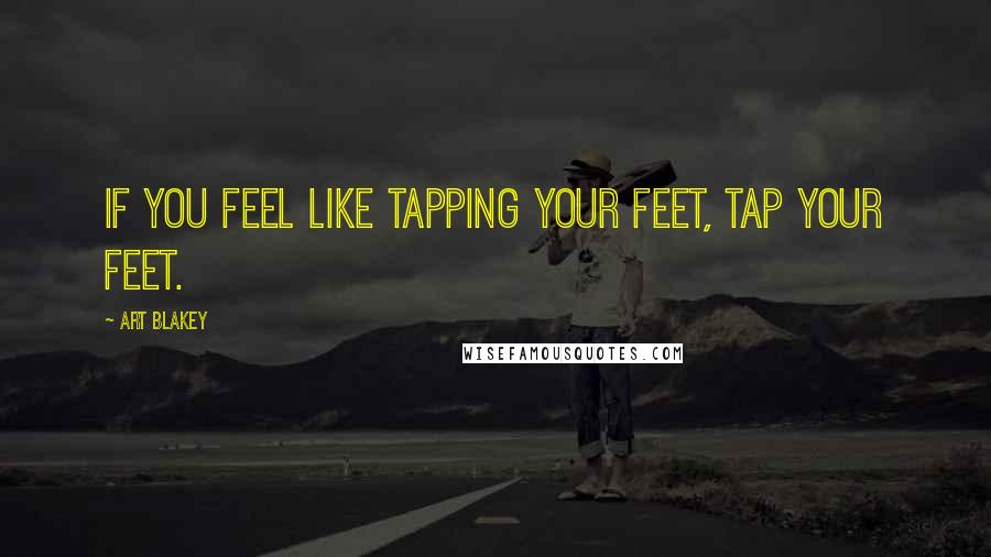 Art Blakey Quotes: If you feel like tapping your feet, tap your feet.