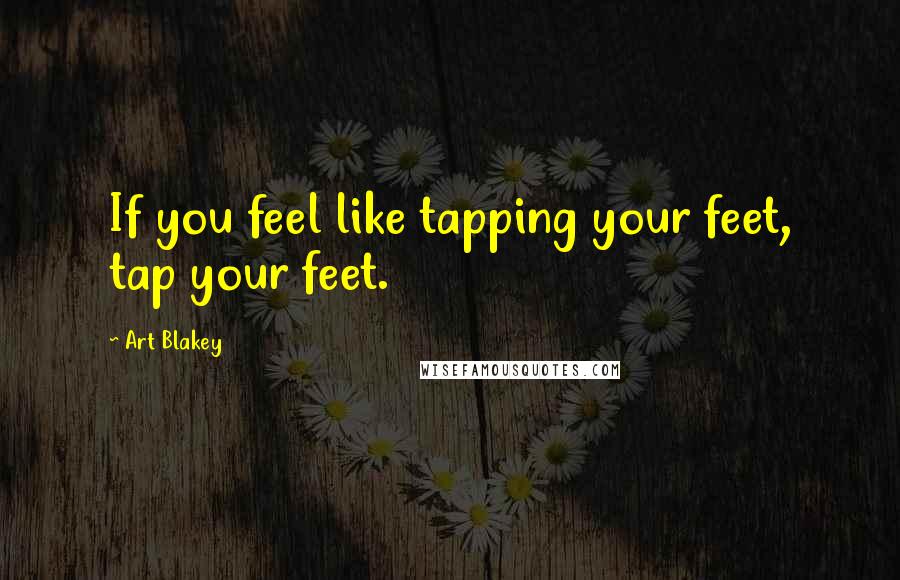 Art Blakey Quotes: If you feel like tapping your feet, tap your feet.