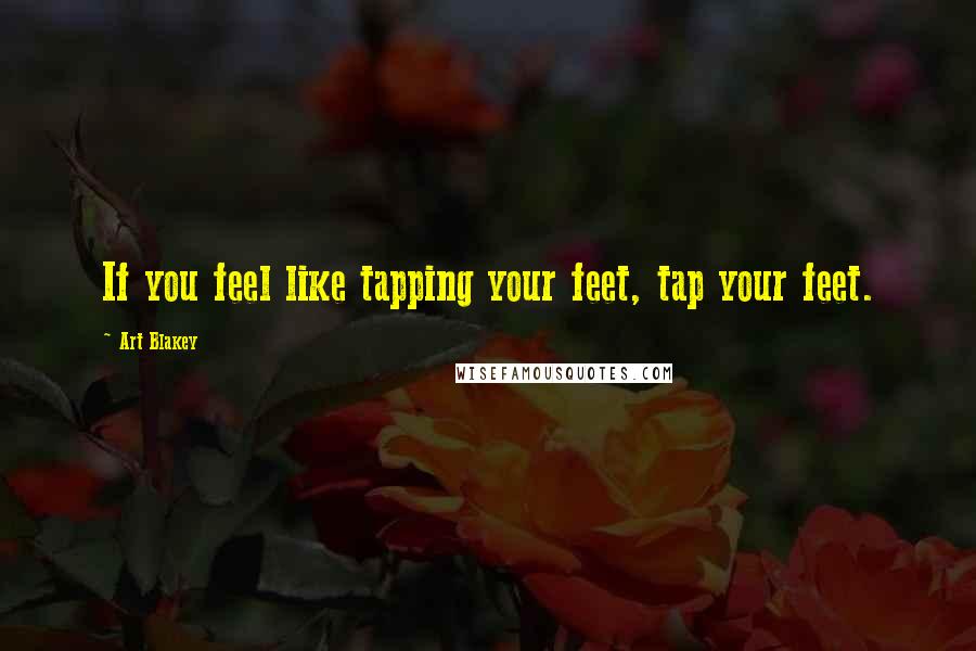 Art Blakey Quotes: If you feel like tapping your feet, tap your feet.