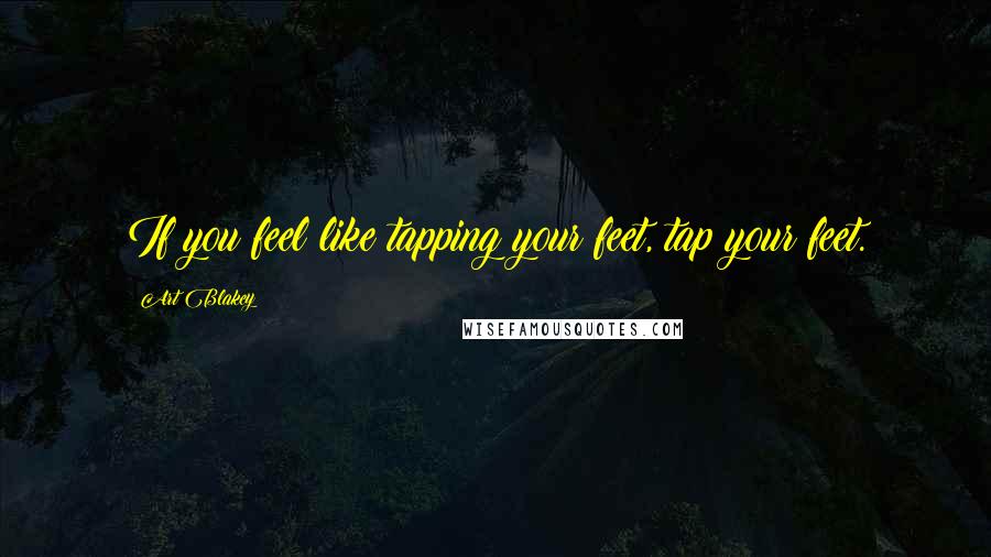 Art Blakey Quotes: If you feel like tapping your feet, tap your feet.