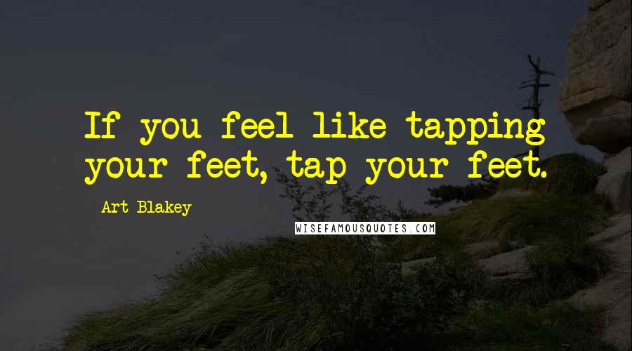 Art Blakey Quotes: If you feel like tapping your feet, tap your feet.