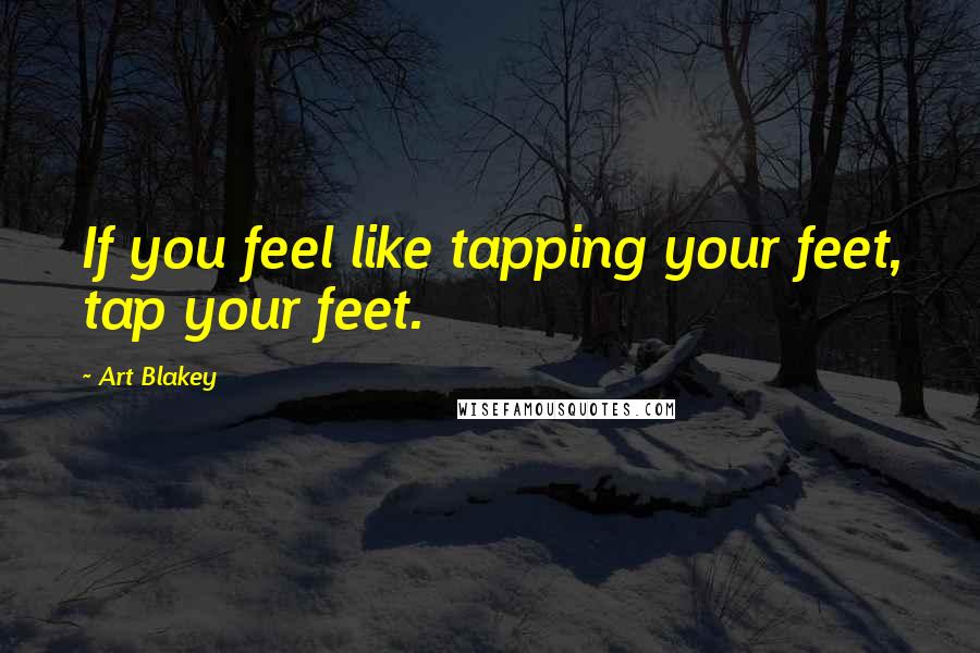 Art Blakey Quotes: If you feel like tapping your feet, tap your feet.