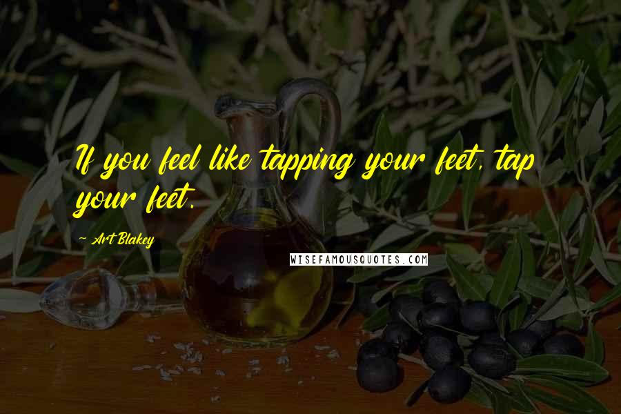 Art Blakey Quotes: If you feel like tapping your feet, tap your feet.
