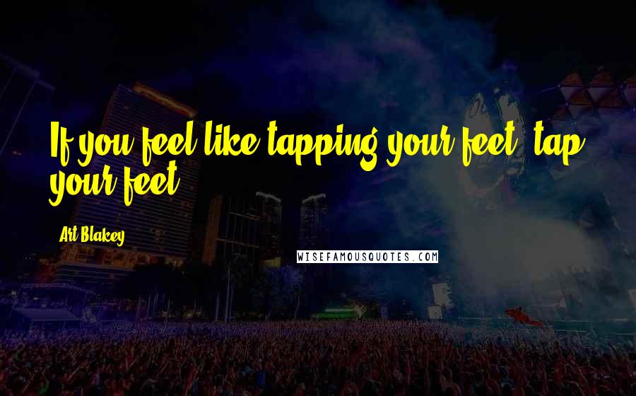 Art Blakey Quotes: If you feel like tapping your feet, tap your feet.