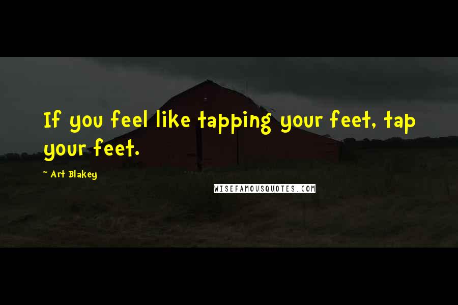 Art Blakey Quotes: If you feel like tapping your feet, tap your feet.