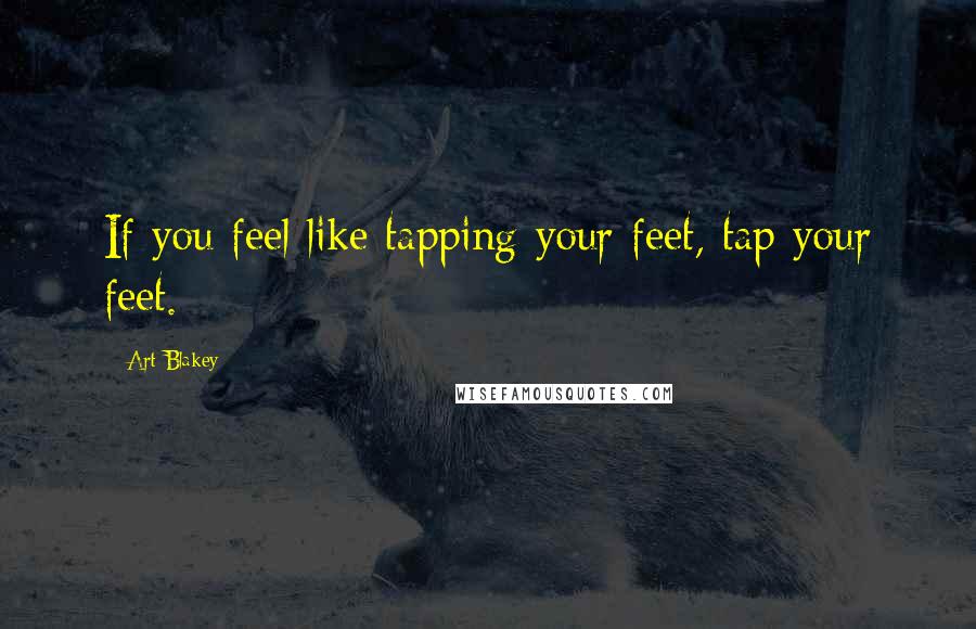 Art Blakey Quotes: If you feel like tapping your feet, tap your feet.