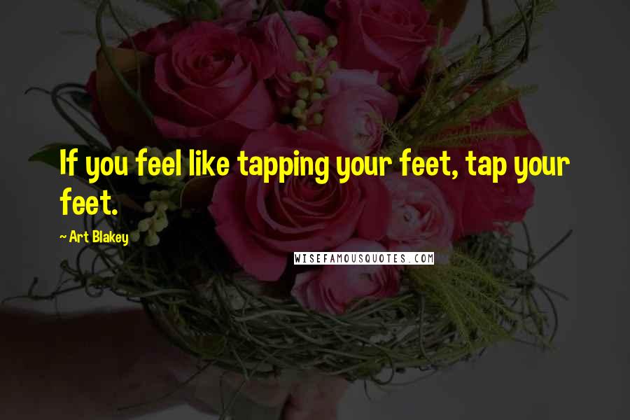 Art Blakey Quotes: If you feel like tapping your feet, tap your feet.
