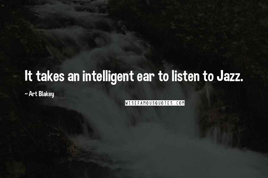 Art Blakey Quotes: It takes an intelligent ear to listen to Jazz.