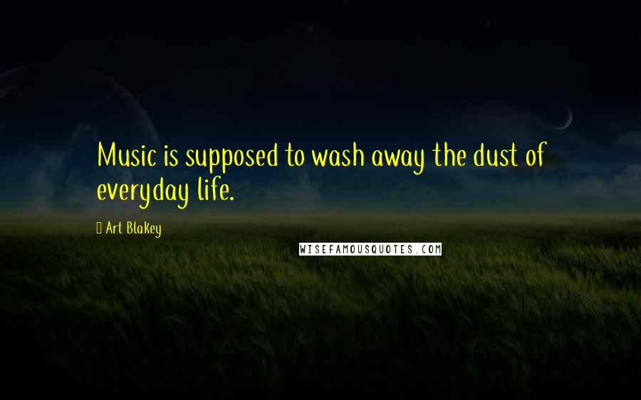 Art Blakey Quotes: Music is supposed to wash away the dust of everyday life.