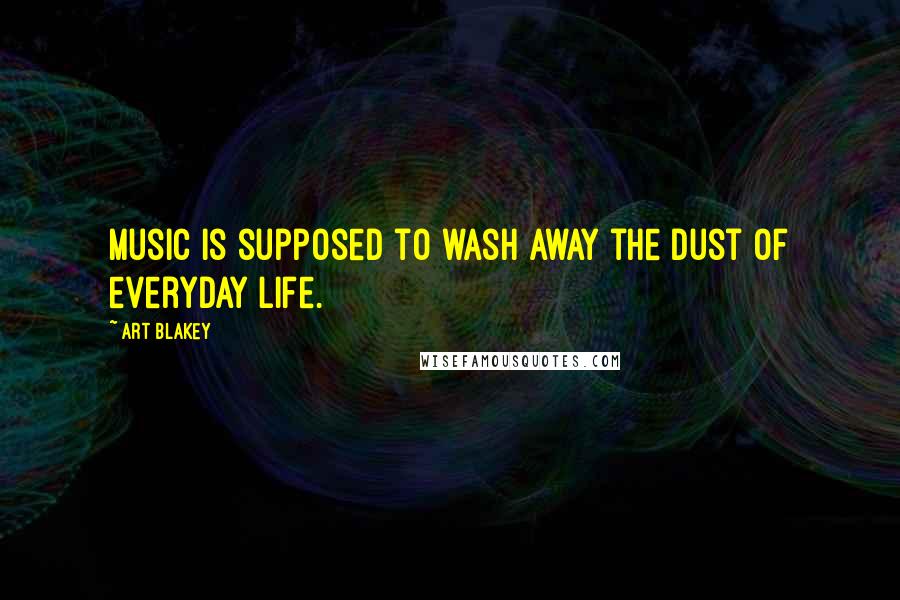 Art Blakey Quotes: Music is supposed to wash away the dust of everyday life.
