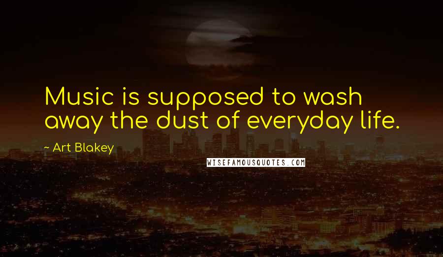 Art Blakey Quotes: Music is supposed to wash away the dust of everyday life.