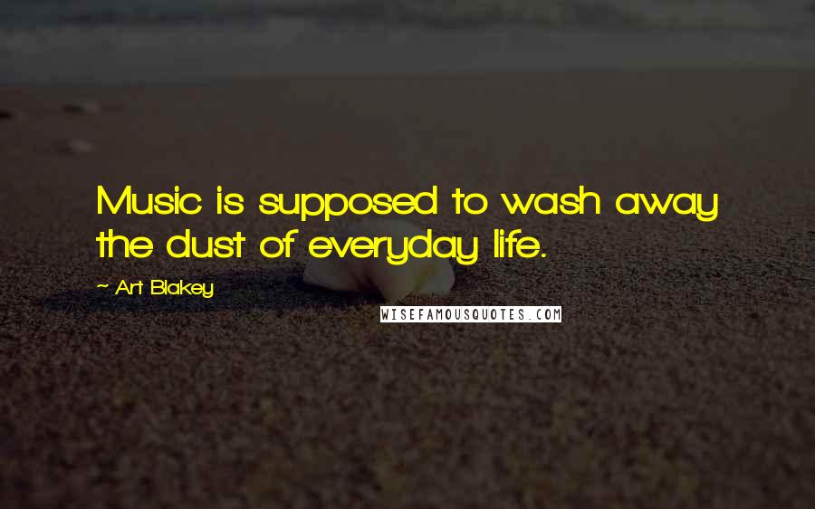 Art Blakey Quotes: Music is supposed to wash away the dust of everyday life.