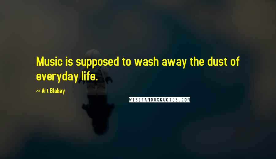 Art Blakey Quotes: Music is supposed to wash away the dust of everyday life.