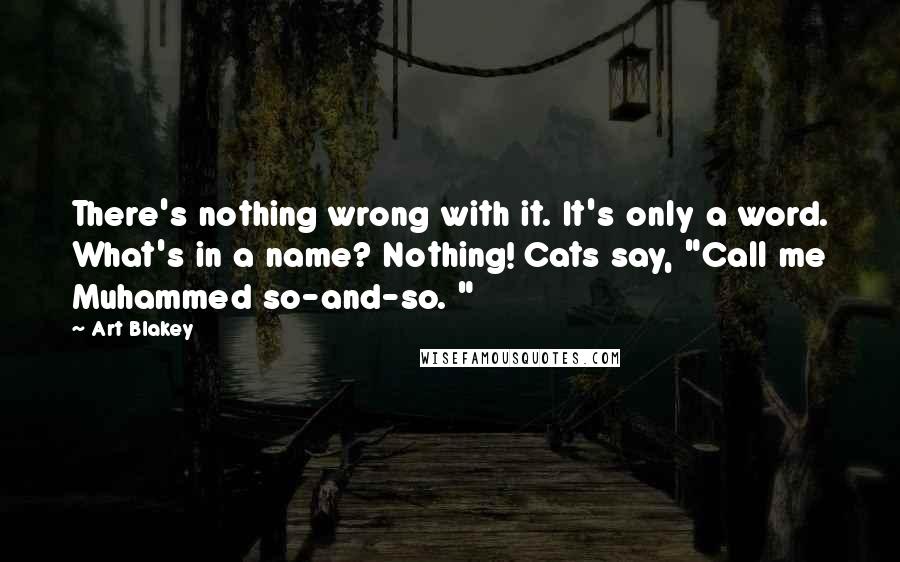 Art Blakey Quotes: There's nothing wrong with it. It's only a word. What's in a name? Nothing! Cats say, "Call me Muhammed so-and-so. "