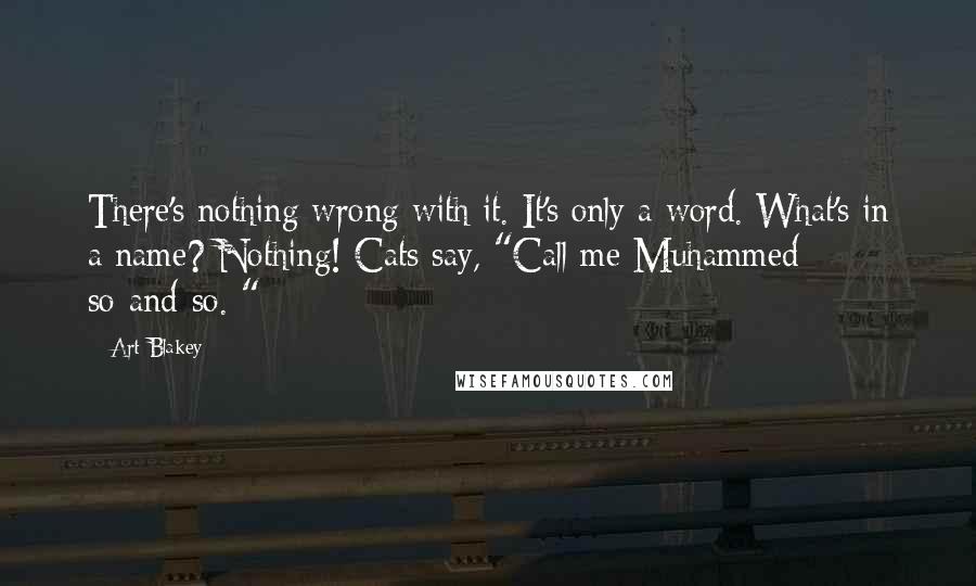Art Blakey Quotes: There's nothing wrong with it. It's only a word. What's in a name? Nothing! Cats say, "Call me Muhammed so-and-so. "