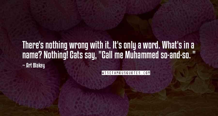 Art Blakey Quotes: There's nothing wrong with it. It's only a word. What's in a name? Nothing! Cats say, "Call me Muhammed so-and-so. "