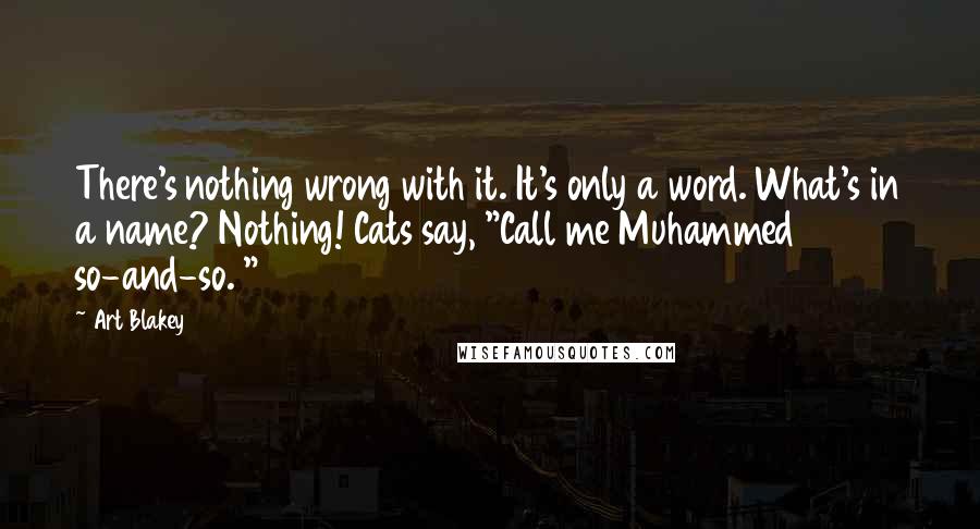 Art Blakey Quotes: There's nothing wrong with it. It's only a word. What's in a name? Nothing! Cats say, "Call me Muhammed so-and-so. "
