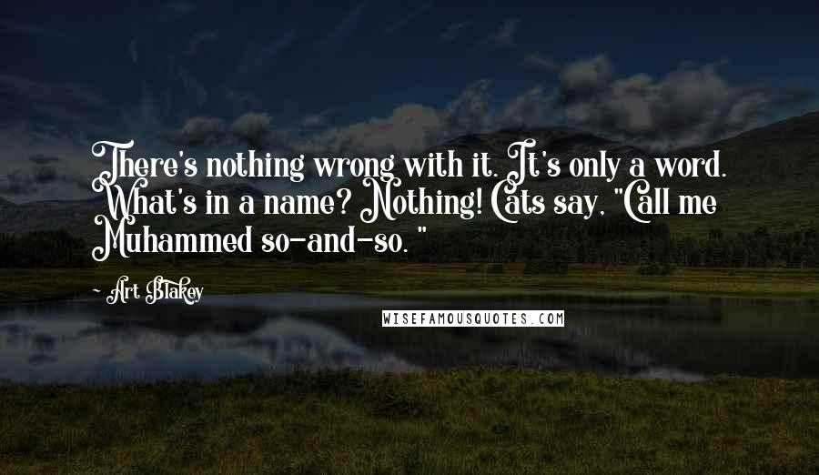 Art Blakey Quotes: There's nothing wrong with it. It's only a word. What's in a name? Nothing! Cats say, "Call me Muhammed so-and-so. "